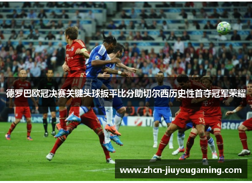 德罗巴欧冠决赛关键头球扳平比分助切尔西历史性首夺冠军荣耀