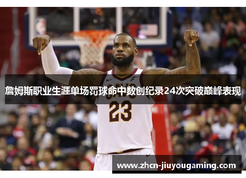 詹姆斯职业生涯单场罚球命中数创纪录24次突破巅峰表现