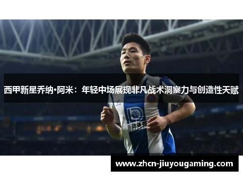 西甲新星乔纳·阿米：年轻中场展现非凡战术洞察力与创造性天赋