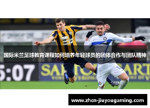 国际米兰足球教育课程如何培养年轻球员的团体合作与团队精神
