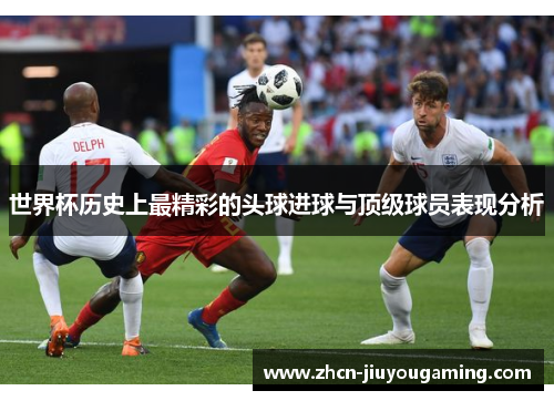 世界杯历史上最精彩的头球进球与顶级球员表现分析