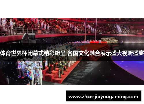体育世界杯闭幕式精彩纷呈 各国文化融合展示盛大视听盛宴