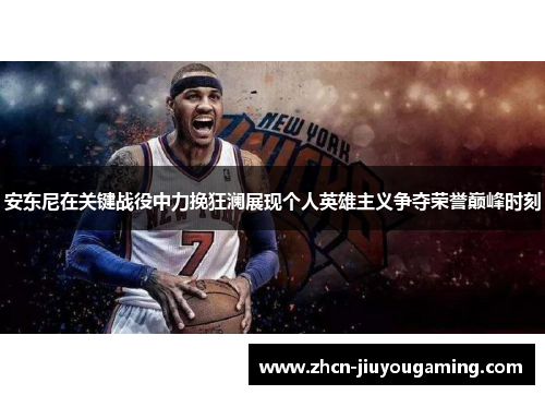 安东尼在关键战役中力挽狂澜展现个人英雄主义争夺荣誉巅峰时刻