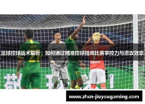 足球控球战术解析：如何通过精准控球提高比赛掌控力与进攻效率