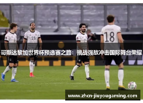 哥斯达黎加世界杯预选赛之路：挑战强敌冲击国际舞台荣耀