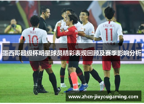 墨西哥超级杯明星球员精彩表现回顾及赛季影响分析