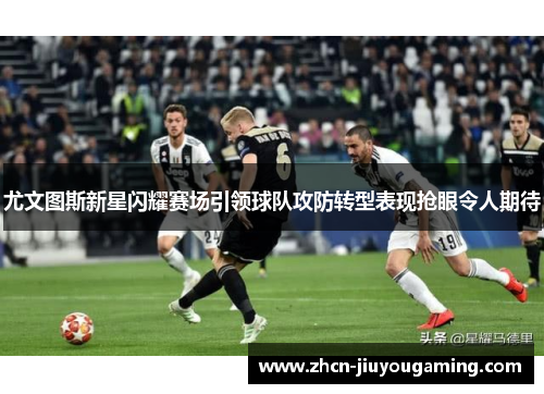 尤文图斯新星闪耀赛场引领球队攻防转型表现抢眼令人期待