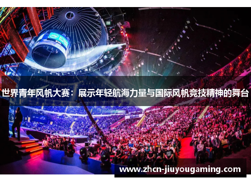 世界青年风帆大赛：展示年轻航海力量与国际风帆竞技精神的舞台