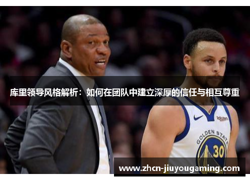 库里领导风格解析：如何在团队中建立深厚的信任与相互尊重