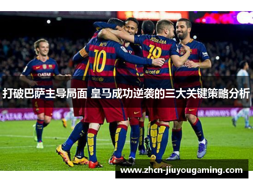 打破巴萨主导局面 皇马成功逆袭的三大关键策略分析