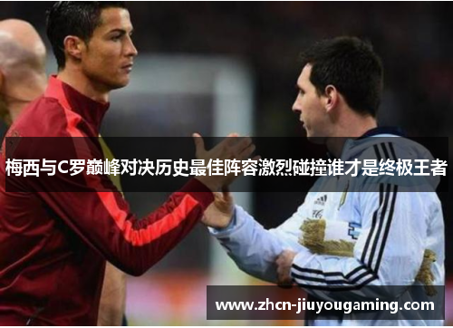 梅西与C罗巅峰对决历史最佳阵容激烈碰撞谁才是终极王者