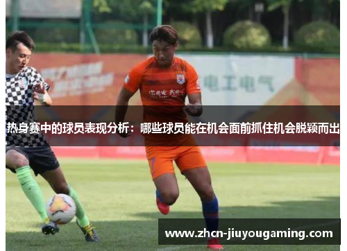 热身赛中的球员表现分析：哪些球员能在机会面前抓住机会脱颖而出