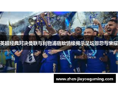 英超经典对决曼联与利物浦宿敌情缘揭示足坛恩怨与荣耀