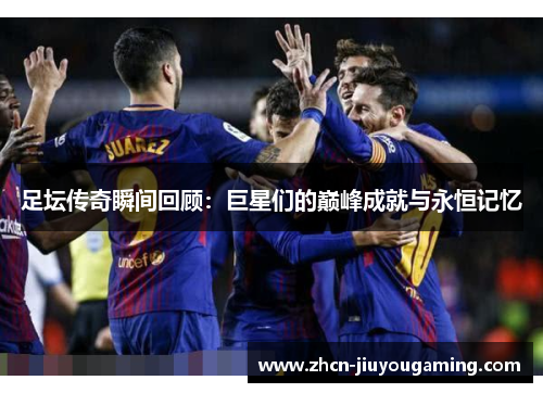 足坛传奇瞬间回顾：巨星们的巅峰成就与永恒记忆