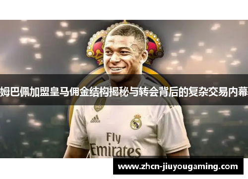 姆巴佩加盟皇马佣金结构揭秘与转会背后的复杂交易内幕