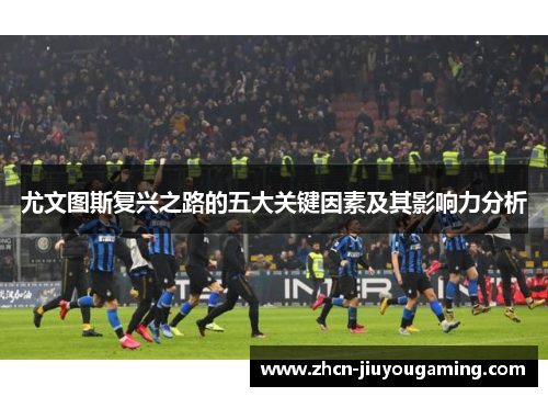 尤文图斯复兴之路的五大关键因素及其影响力分析