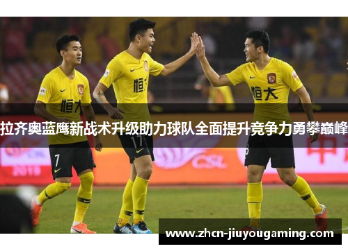 拉齐奥蓝鹰新战术升级助力球队全面提升竞争力勇攀巅峰