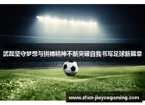 武磊坚守梦想与拼搏精神不断突破自我书写足球新篇章