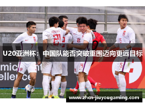 U20亚洲杯：中国队能否突破重围迈向更远目标