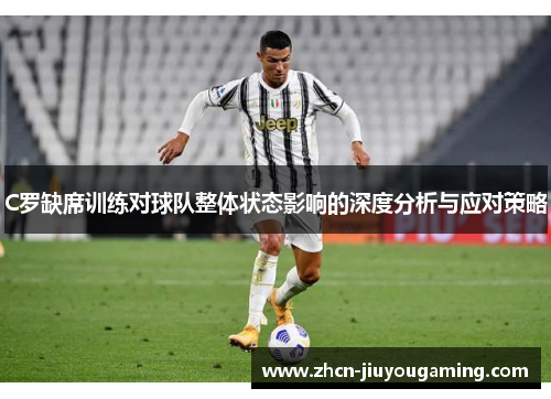 C罗缺席训练对球队整体状态影响的深度分析与应对策略